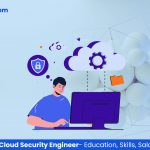 The Career of a Cloud Security Engineer: Education, Skills, Salary & More